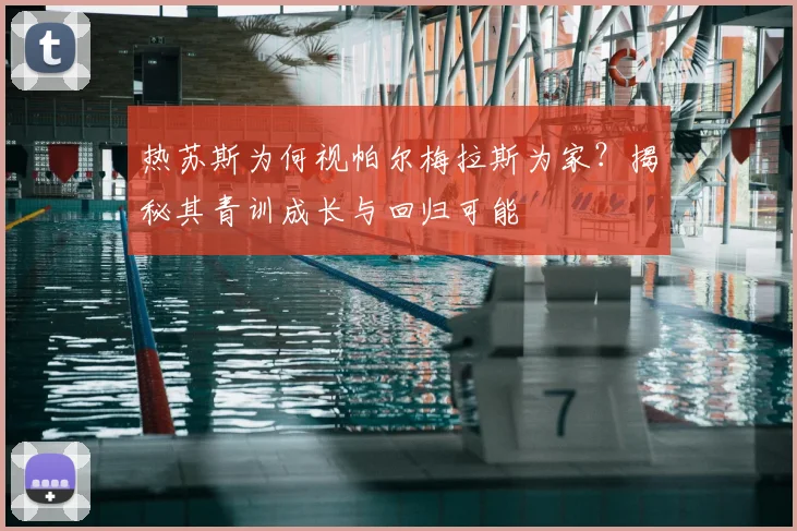 热苏斯为何视帕尔梅拉斯为家?揭秘其青训成长与回归可能