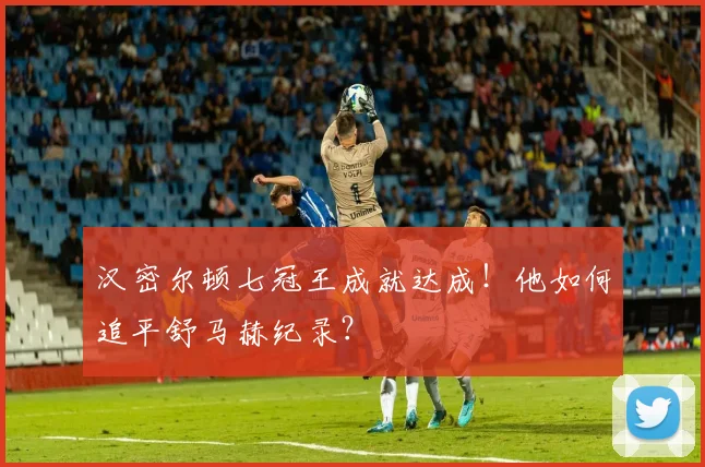 汉密尔顿七冠王成就达成!他如何追平舒马赫纪录?