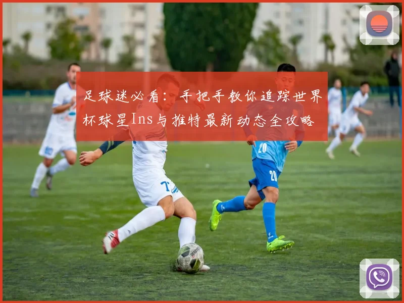 足球迷必看:手把手教你追踪世界杯球星Ins与推特最新动态全攻略
