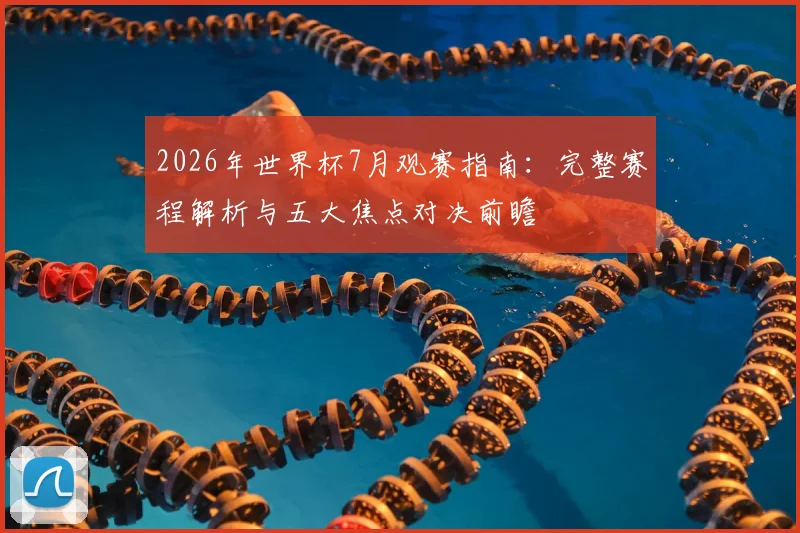 2026年世界杯7月观赛指南：完整赛程解析与五大焦点对决前瞻