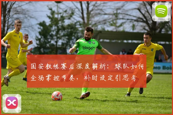 国安教练赛后深度解析:球队如何全场掌控节奏,补时设定引思考