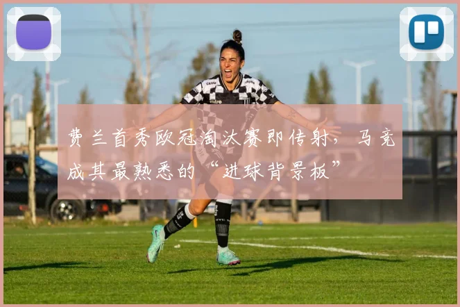 费兰首秀欧冠淘汰赛即传射，马竞成其最熟悉的“进球背景板”