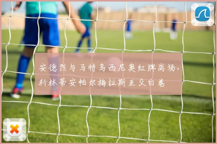 安德烈与马特乌西尼奥红牌离场，科林蒂安帕尔梅拉斯互交白卷