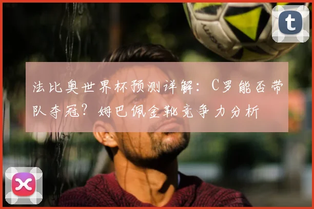 法比奥世界杯预测详解：C罗能否带队夺冠？姆巴佩金靴竞争力分析