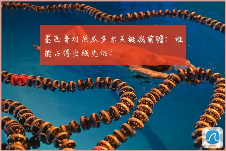 墨西哥对厄瓜多尔关键战前瞻：谁能占得出线先机？