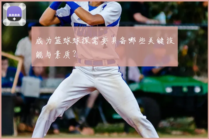 成为篮球球探需要具备哪些关键技能与素质？