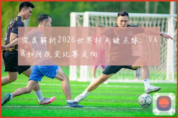 深度解析2026世界杯关键点球：VAR如何改变比赛走向