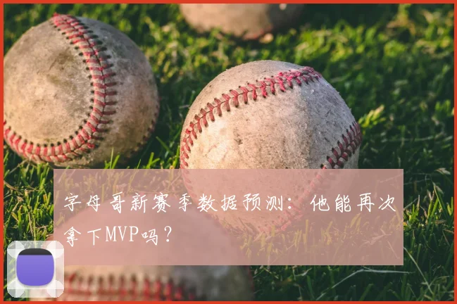 字母哥新赛季数据预测：他能再次拿下MVP吗？