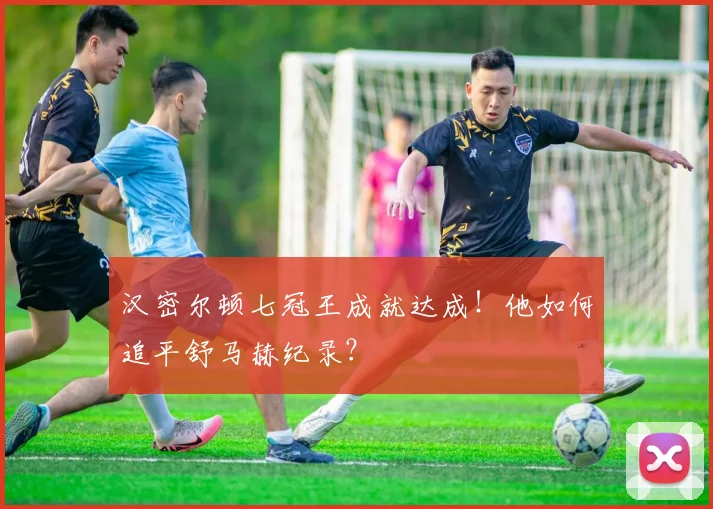 汉密尔顿七冠王成就达成！他如何追平舒马赫纪录？