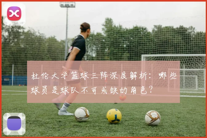 杜伦大学篮球三阵深度解析：哪些球员是球队不可或缺的角色？